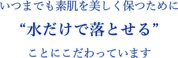 いつまでも素肌を美しく保つために 水だけで落とせることにこだわっています